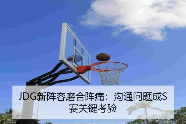 JDG新阵容磨合阵痛：沟通问题成S赛关键考验