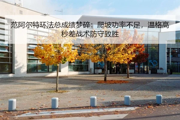 范阿尔特环法总成绩梦碎：爬坡功率不足，温格高秒差战术防守致胜