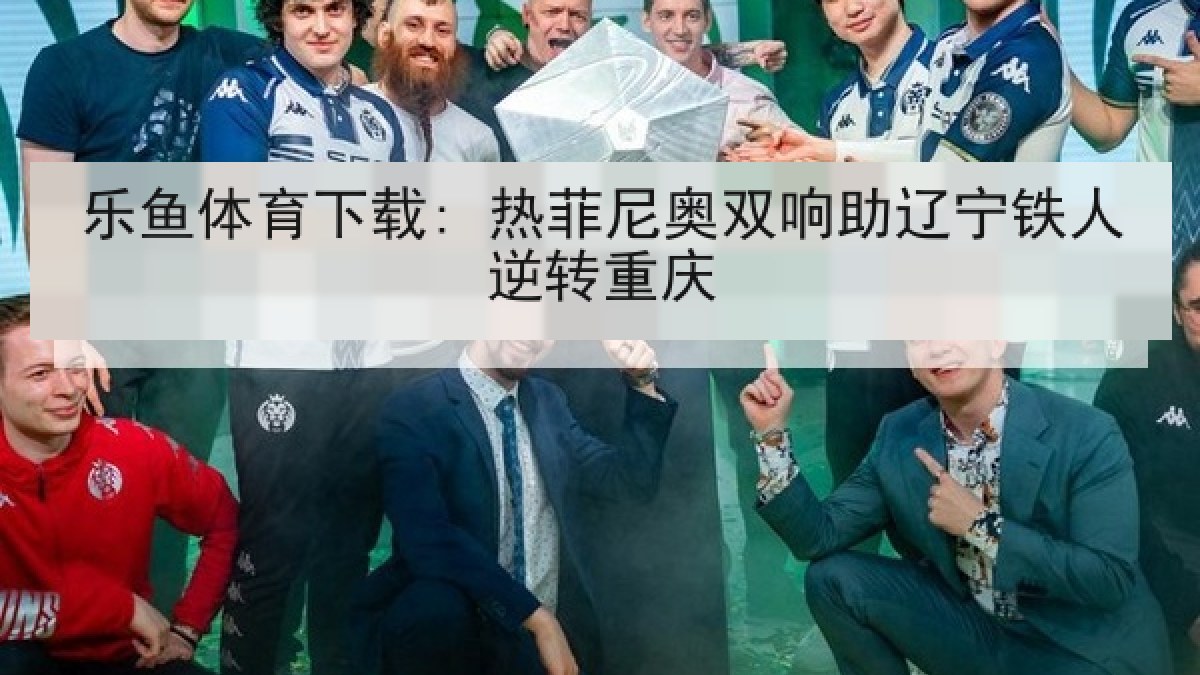乐鱼体育下载: 热菲尼奥双响助辽宁铁人逆转重庆