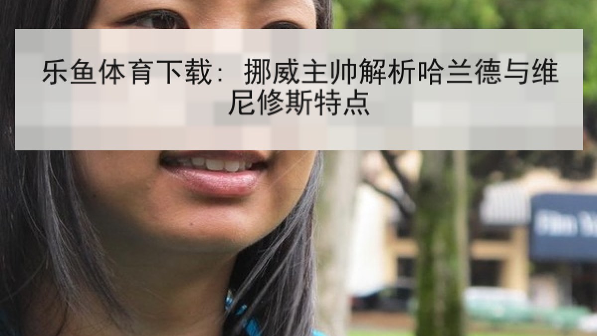 乐鱼体育下载: 挪威主帅解析哈兰德与维尼修斯特点 乐鱼体育下载: 挪威主帅解析哈兰德与维尼修斯特点