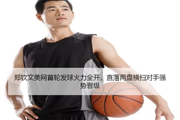 郑钦文美网首轮发球火力全开，直落两盘横扫对手强势晋级