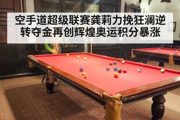 空手道超级联赛龚莉力挽狂澜逆转夺金再创辉煌奥运积分暴涨