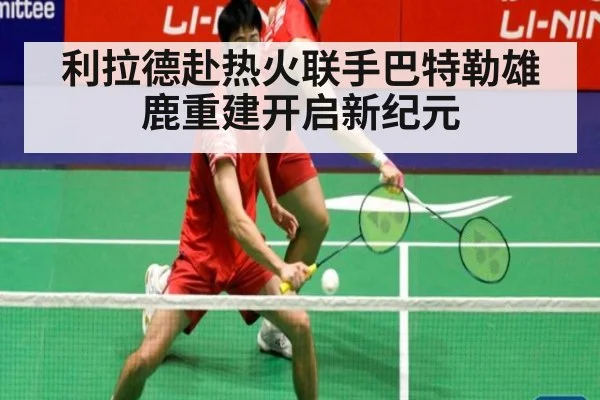 利拉德赴热火联手巴特勒雄鹿重建开启新纪元