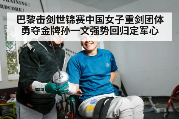 巴黎击剑世锦赛中国女子重剑团体勇夺金牌孙一文强势回归定军心