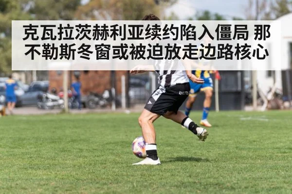 克瓦拉茨赫利亚续约陷入僵局 那不勒斯冬窗或被迫放走边路核心